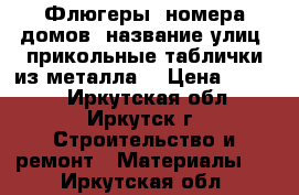 Флюгеры, номера домов, название улиц, прикольные таблички из металла. › Цена ­ 2 500 - Иркутская обл., Иркутск г. Строительство и ремонт » Материалы   . Иркутская обл.